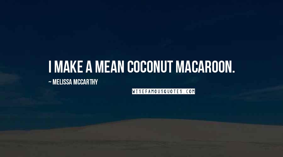 Melissa McCarthy Quotes: I make a mean coconut macaroon.