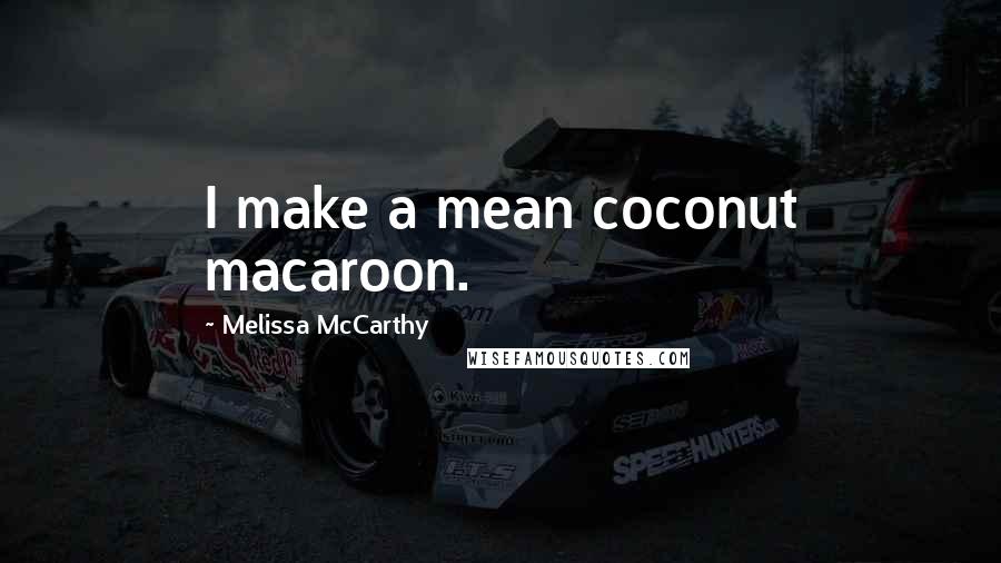Melissa McCarthy Quotes: I make a mean coconut macaroon.