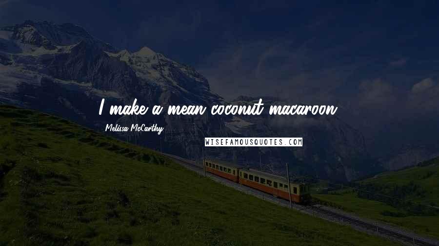 Melissa McCarthy Quotes: I make a mean coconut macaroon.