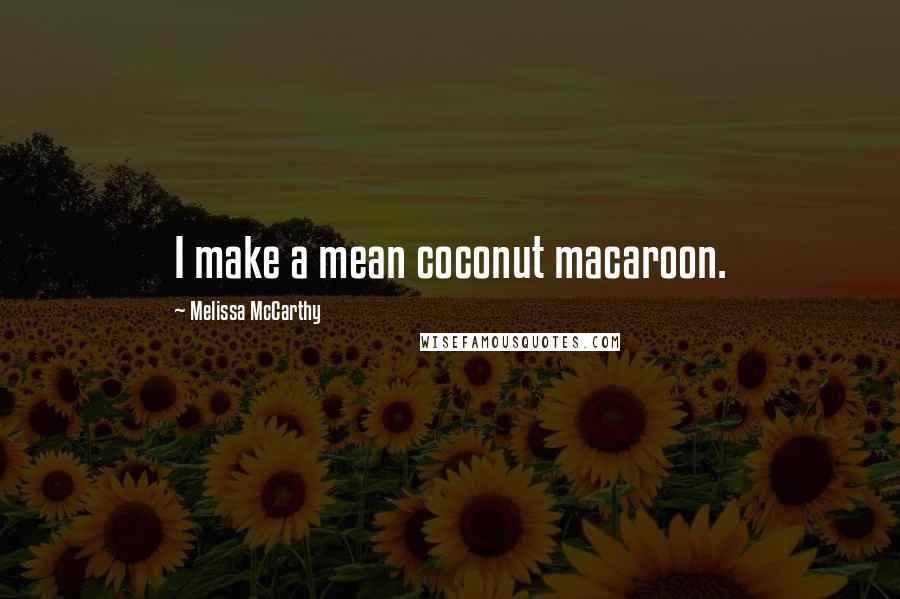 Melissa McCarthy Quotes: I make a mean coconut macaroon.