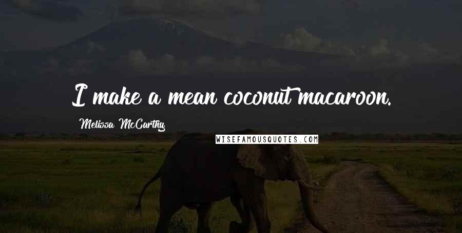 Melissa McCarthy Quotes: I make a mean coconut macaroon.