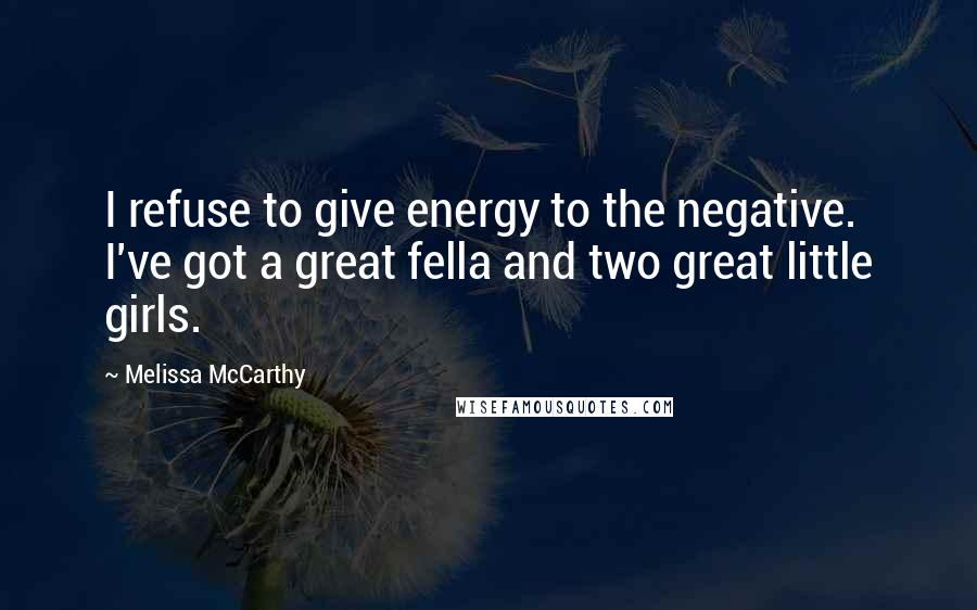 Melissa McCarthy Quotes: I refuse to give energy to the negative. I've got a great fella and two great little girls.