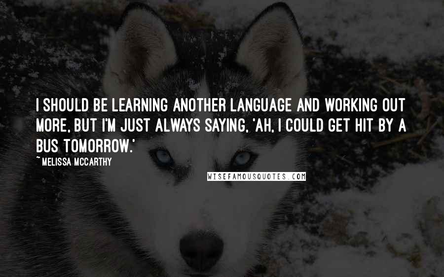 Melissa McCarthy Quotes: I should be learning another language and working out more, but I'm just always saying, 'Ah, I could get hit by a bus tomorrow.'