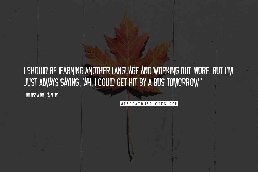 Melissa McCarthy Quotes: I should be learning another language and working out more, but I'm just always saying, 'Ah, I could get hit by a bus tomorrow.'