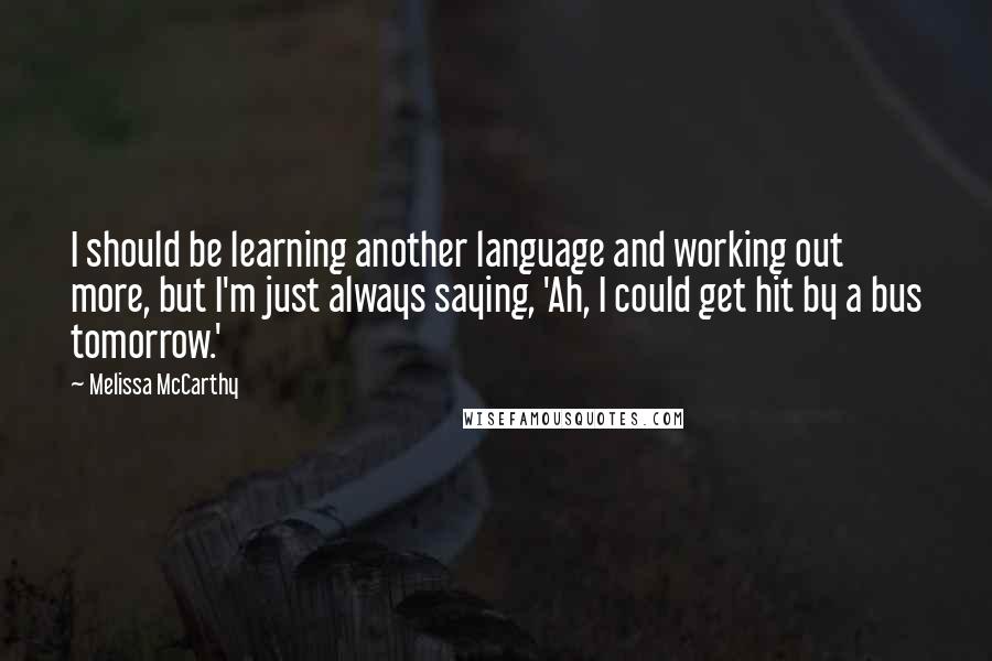 Melissa McCarthy Quotes: I should be learning another language and working out more, but I'm just always saying, 'Ah, I could get hit by a bus tomorrow.'