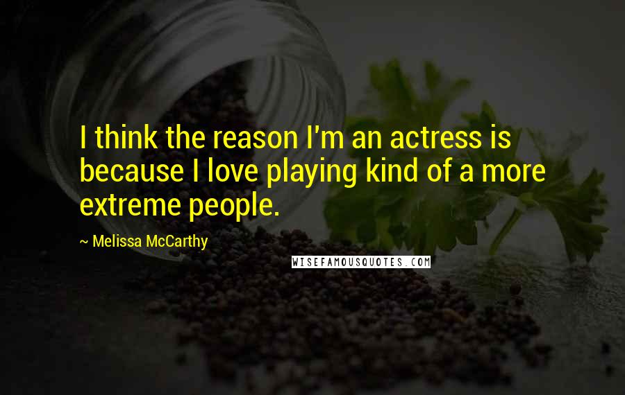 Melissa McCarthy Quotes: I think the reason I'm an actress is because I love playing kind of a more extreme people.