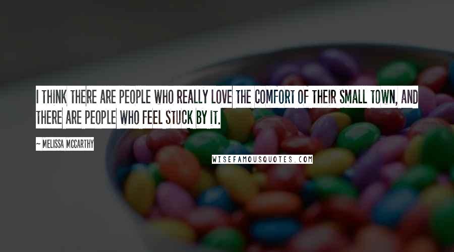 Melissa McCarthy Quotes: I think there are people who really love the comfort of their small town, and there are people who feel stuck by it.