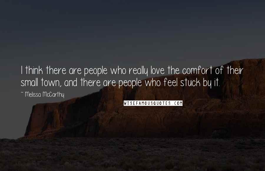 Melissa McCarthy Quotes: I think there are people who really love the comfort of their small town, and there are people who feel stuck by it.