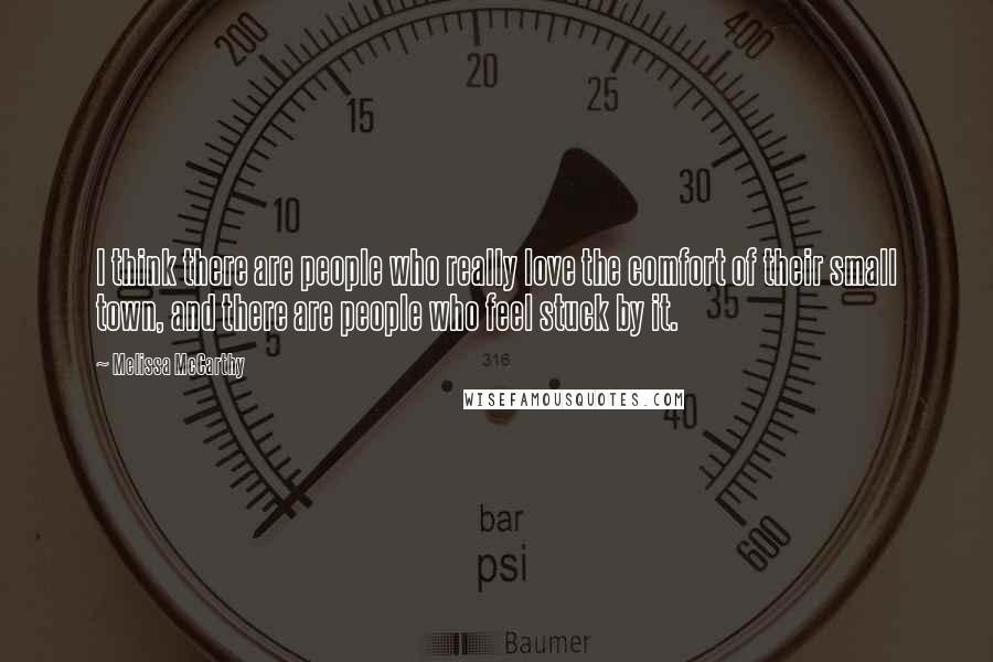 Melissa McCarthy Quotes: I think there are people who really love the comfort of their small town, and there are people who feel stuck by it.