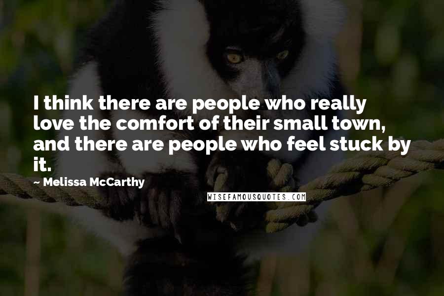 Melissa McCarthy Quotes: I think there are people who really love the comfort of their small town, and there are people who feel stuck by it.