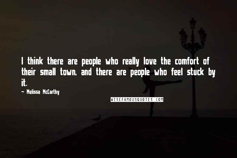 Melissa McCarthy Quotes: I think there are people who really love the comfort of their small town, and there are people who feel stuck by it.