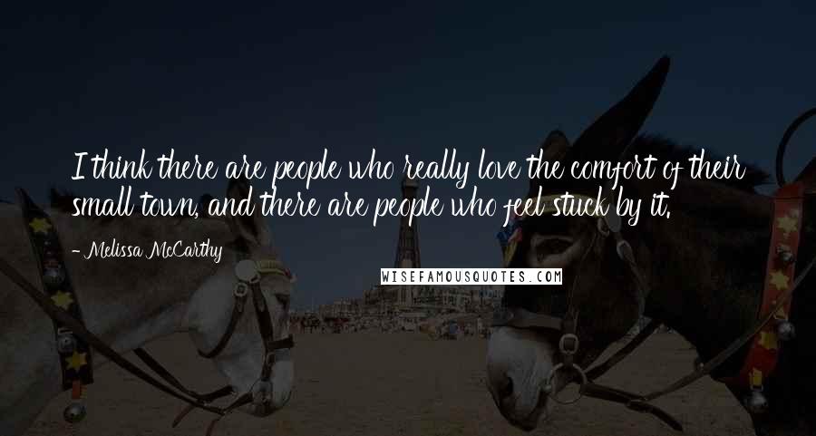 Melissa McCarthy Quotes: I think there are people who really love the comfort of their small town, and there are people who feel stuck by it.