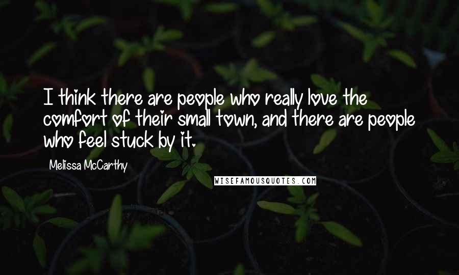 Melissa McCarthy Quotes: I think there are people who really love the comfort of their small town, and there are people who feel stuck by it.