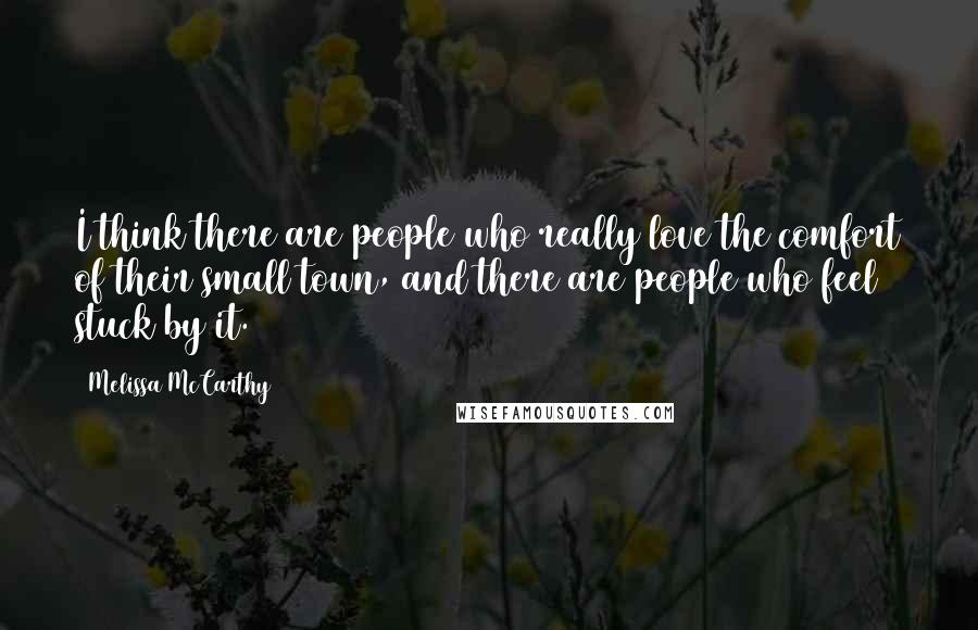 Melissa McCarthy Quotes: I think there are people who really love the comfort of their small town, and there are people who feel stuck by it.