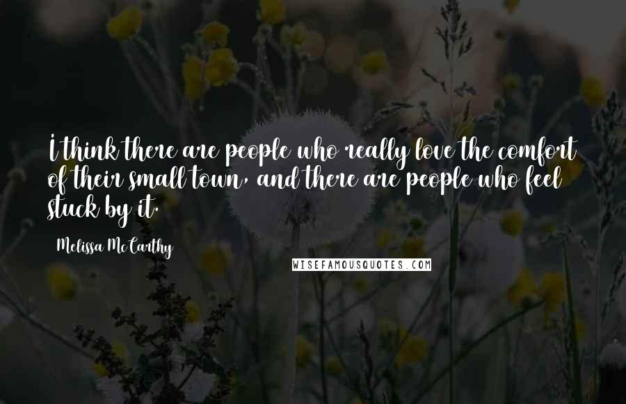 Melissa McCarthy Quotes: I think there are people who really love the comfort of their small town, and there are people who feel stuck by it.