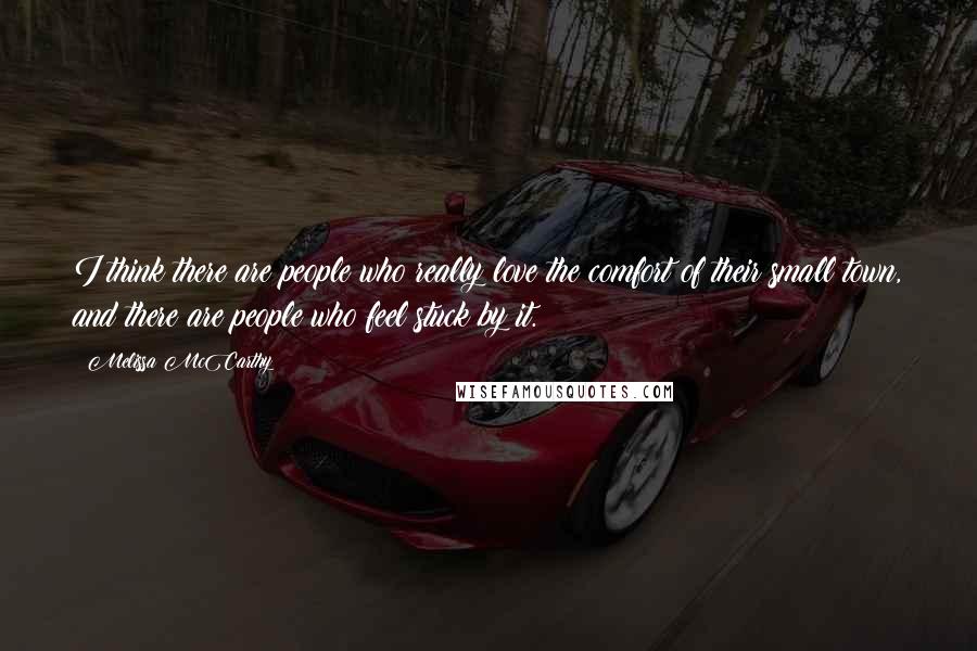 Melissa McCarthy Quotes: I think there are people who really love the comfort of their small town, and there are people who feel stuck by it.