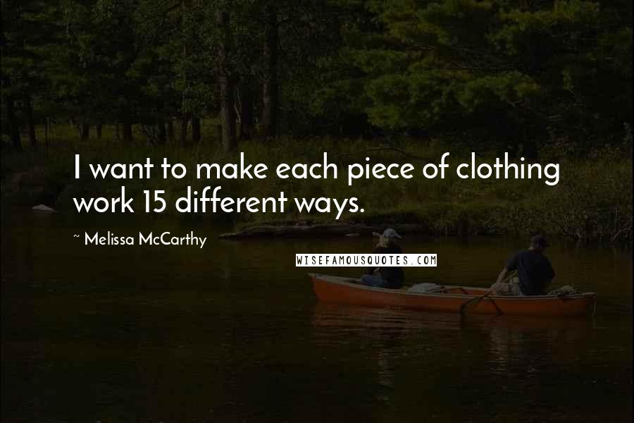 Melissa McCarthy Quotes: I want to make each piece of clothing work 15 different ways.