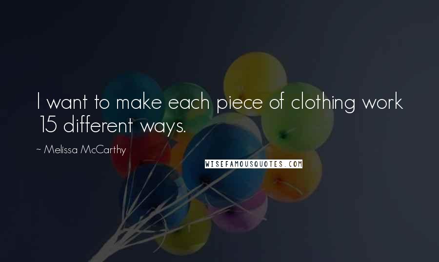 Melissa McCarthy Quotes: I want to make each piece of clothing work 15 different ways.