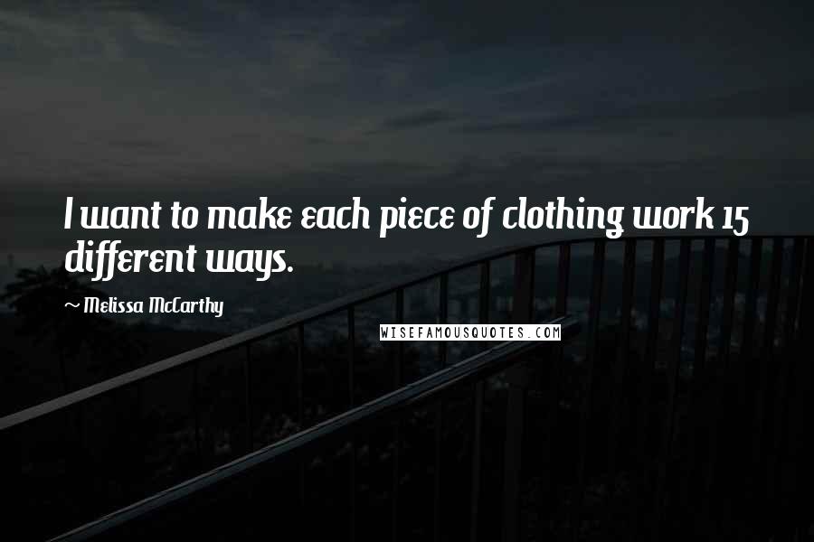 Melissa McCarthy Quotes: I want to make each piece of clothing work 15 different ways.