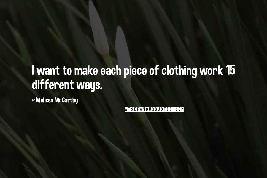 Melissa McCarthy Quotes: I want to make each piece of clothing work 15 different ways.