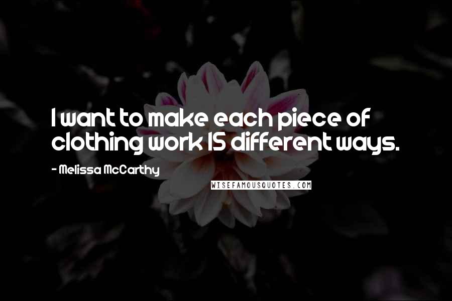 Melissa McCarthy Quotes: I want to make each piece of clothing work 15 different ways.