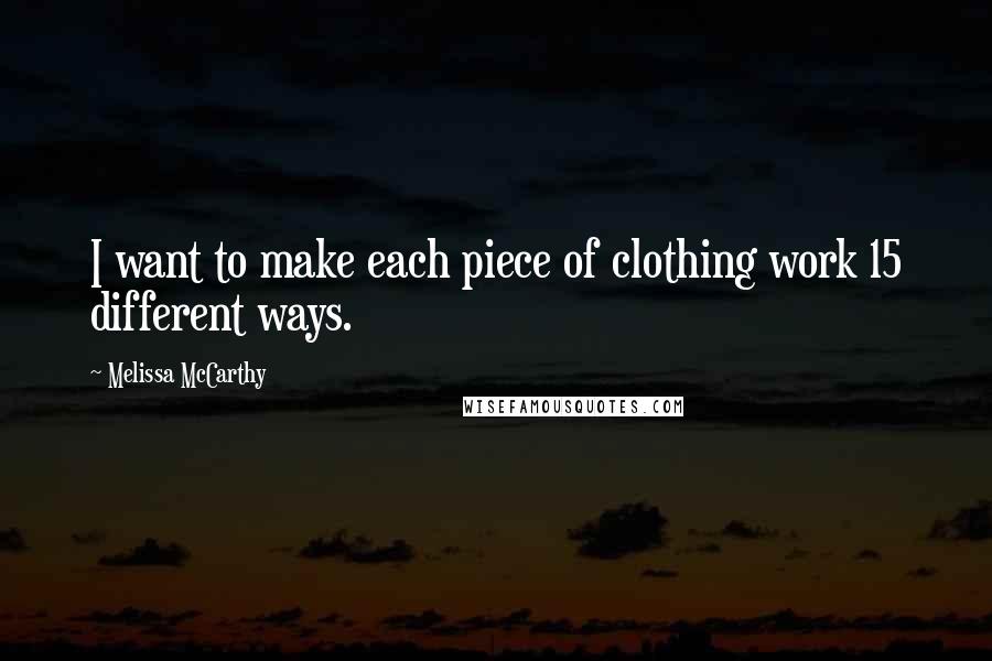 Melissa McCarthy Quotes: I want to make each piece of clothing work 15 different ways.