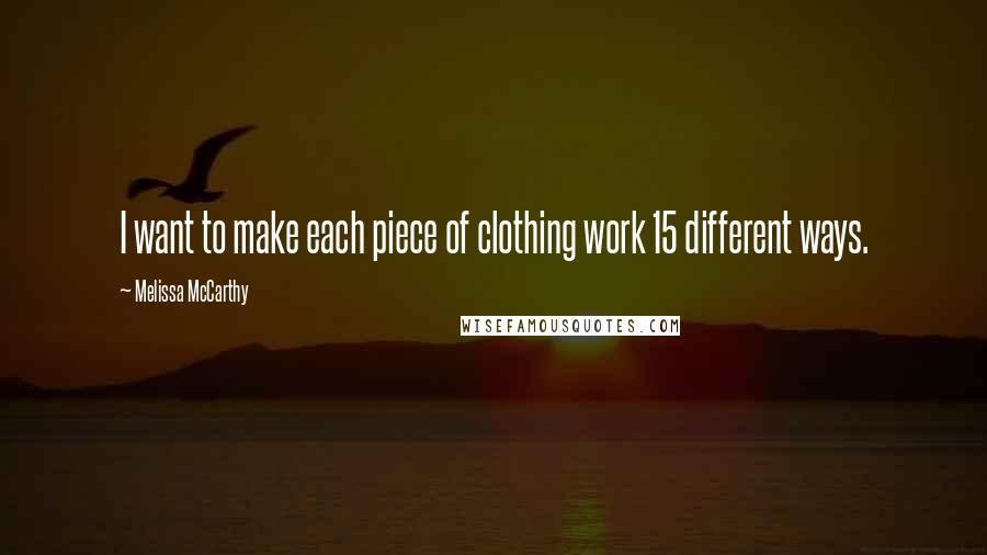 Melissa McCarthy Quotes: I want to make each piece of clothing work 15 different ways.