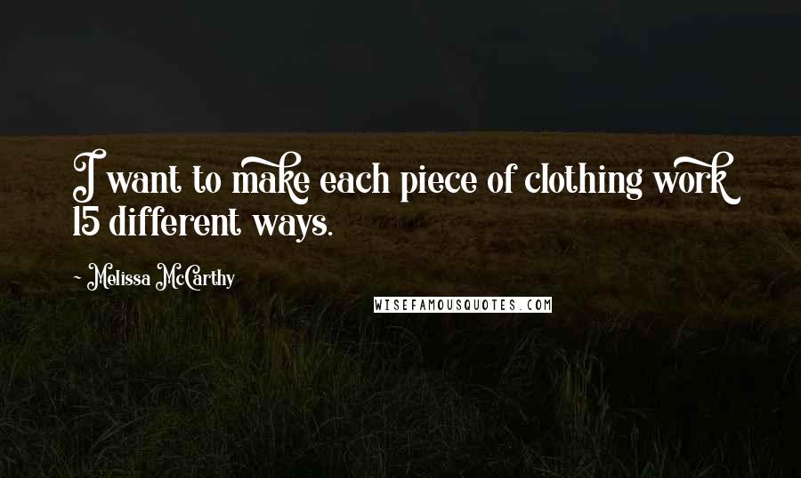 Melissa McCarthy Quotes: I want to make each piece of clothing work 15 different ways.