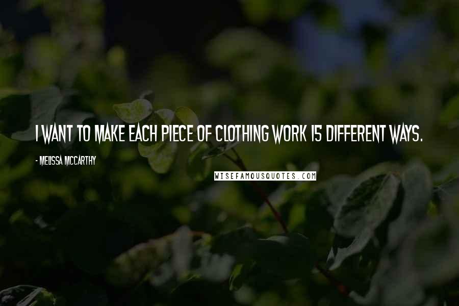 Melissa McCarthy Quotes: I want to make each piece of clothing work 15 different ways.