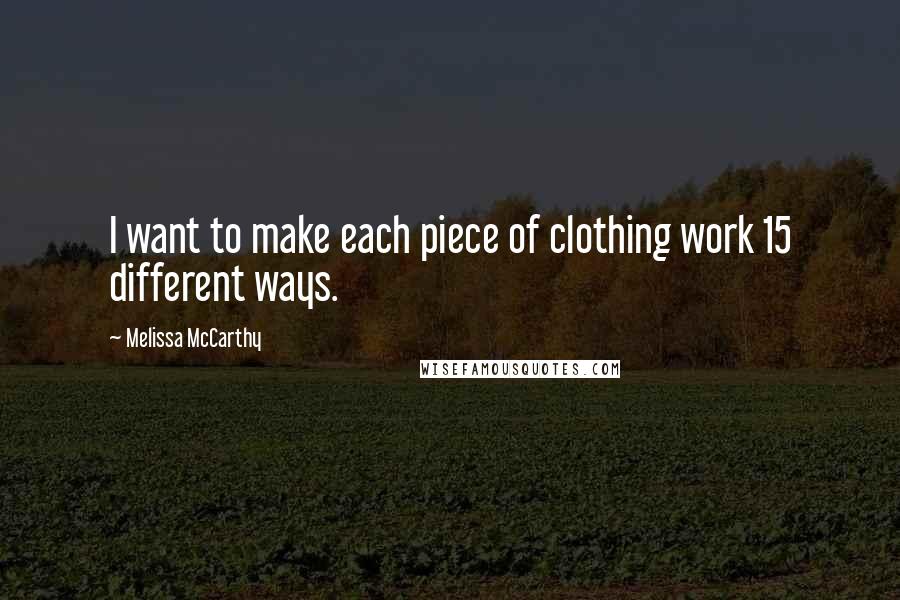 Melissa McCarthy Quotes: I want to make each piece of clothing work 15 different ways.