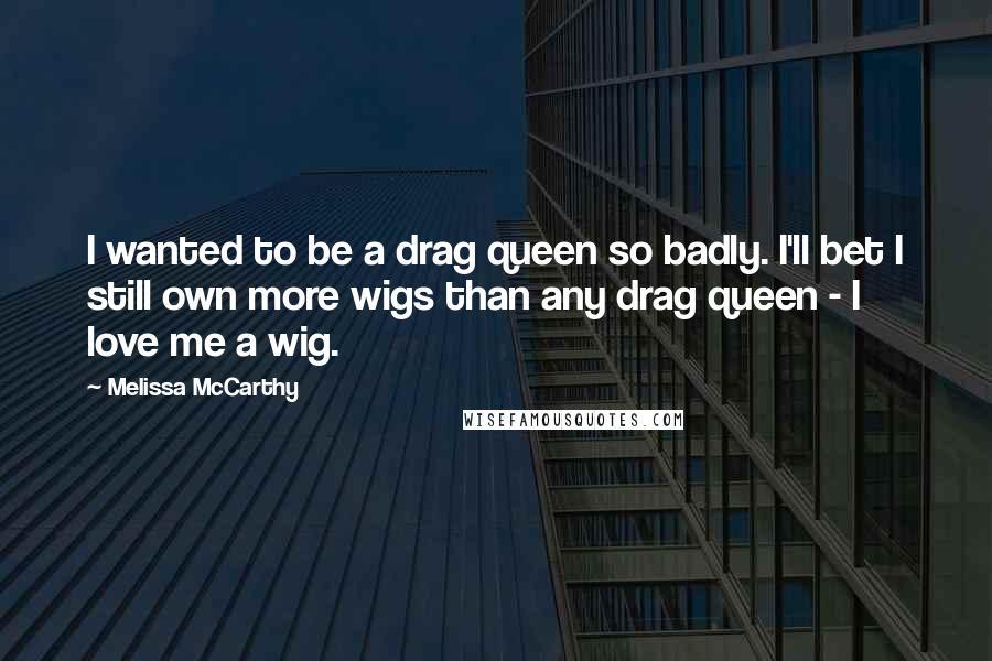 Melissa McCarthy Quotes: I wanted to be a drag queen so badly. I'll bet I still own more wigs than any drag queen - I love me a wig.