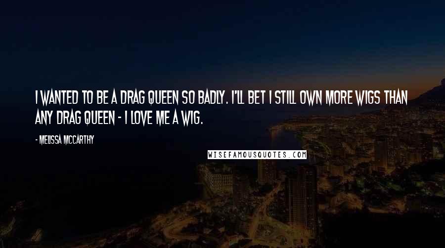 Melissa McCarthy Quotes: I wanted to be a drag queen so badly. I'll bet I still own more wigs than any drag queen - I love me a wig.