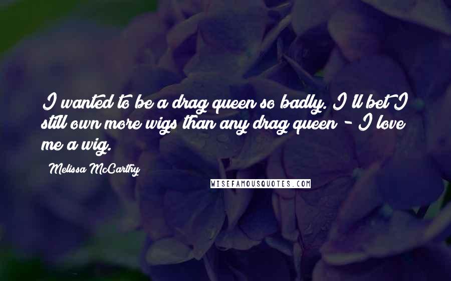 Melissa McCarthy Quotes: I wanted to be a drag queen so badly. I'll bet I still own more wigs than any drag queen - I love me a wig.