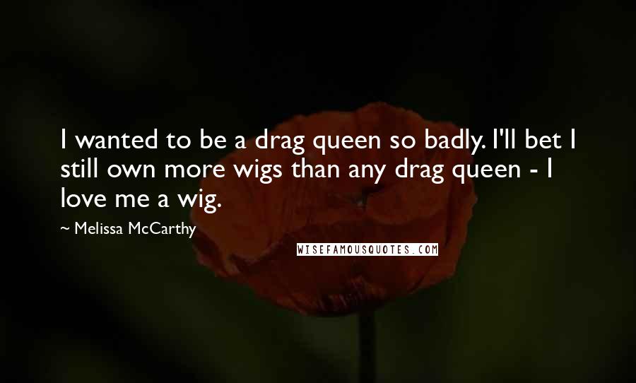 Melissa McCarthy Quotes: I wanted to be a drag queen so badly. I'll bet I still own more wigs than any drag queen - I love me a wig.
