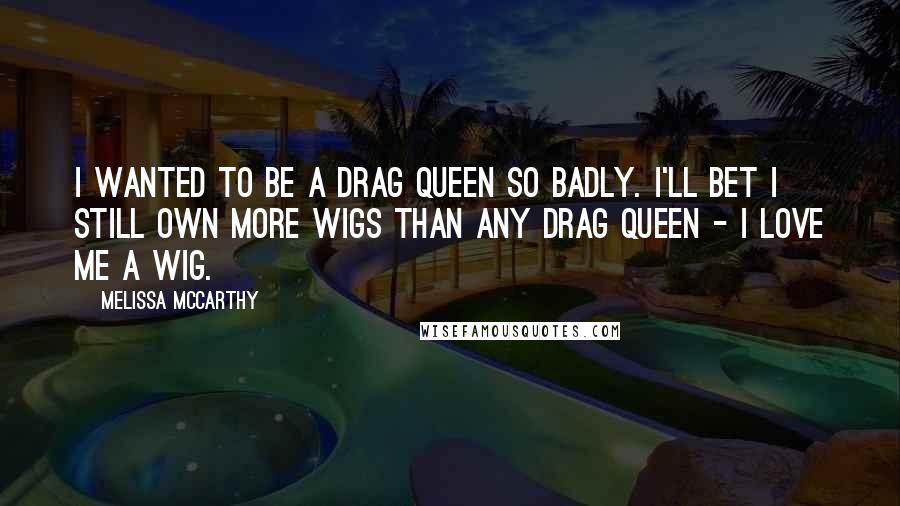 Melissa McCarthy Quotes: I wanted to be a drag queen so badly. I'll bet I still own more wigs than any drag queen - I love me a wig.