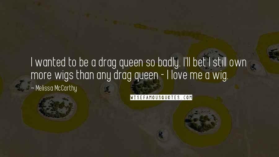 Melissa McCarthy Quotes: I wanted to be a drag queen so badly. I'll bet I still own more wigs than any drag queen - I love me a wig.