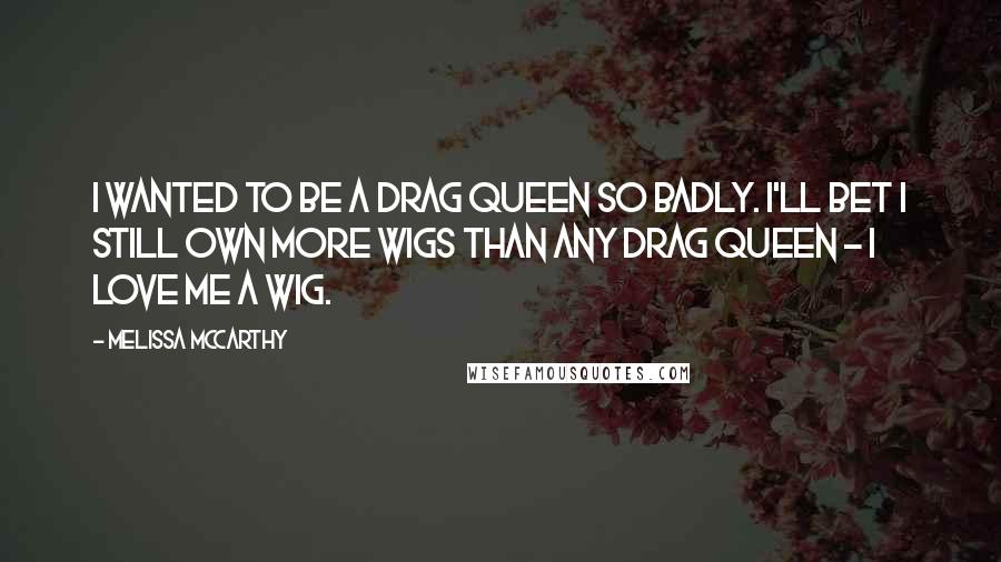 Melissa McCarthy Quotes: I wanted to be a drag queen so badly. I'll bet I still own more wigs than any drag queen - I love me a wig.