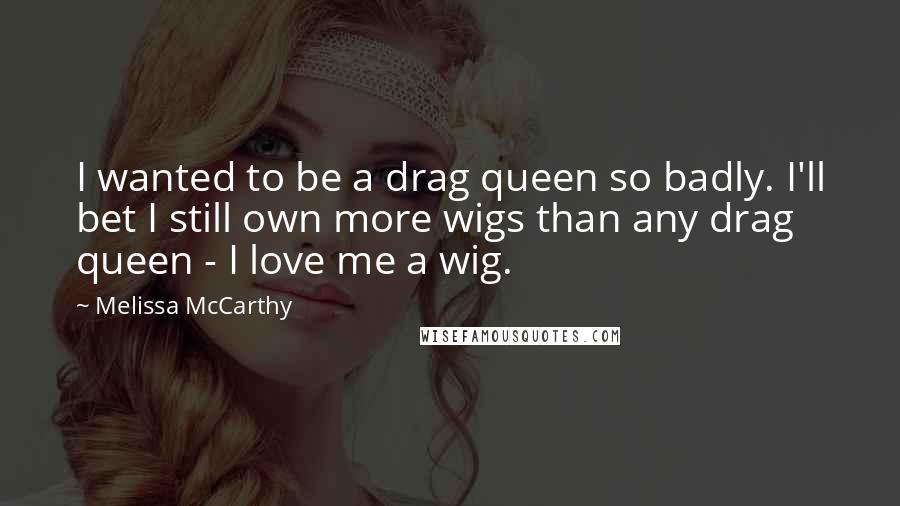 Melissa McCarthy Quotes: I wanted to be a drag queen so badly. I'll bet I still own more wigs than any drag queen - I love me a wig.