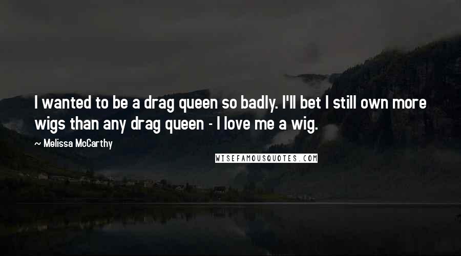 Melissa McCarthy Quotes: I wanted to be a drag queen so badly. I'll bet I still own more wigs than any drag queen - I love me a wig.