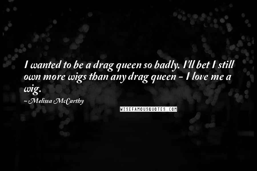 Melissa McCarthy Quotes: I wanted to be a drag queen so badly. I'll bet I still own more wigs than any drag queen - I love me a wig.