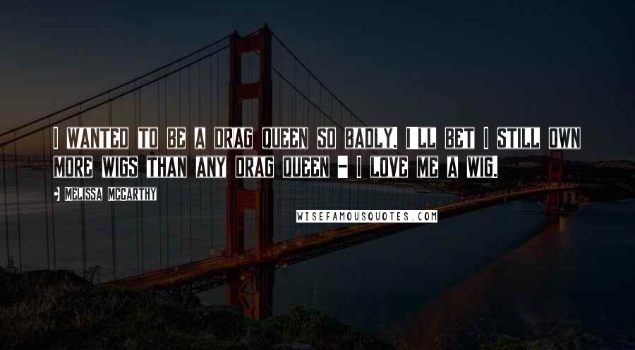 Melissa McCarthy Quotes: I wanted to be a drag queen so badly. I'll bet I still own more wigs than any drag queen - I love me a wig.