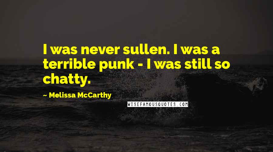 Melissa McCarthy Quotes: I was never sullen. I was a terrible punk - I was still so chatty.