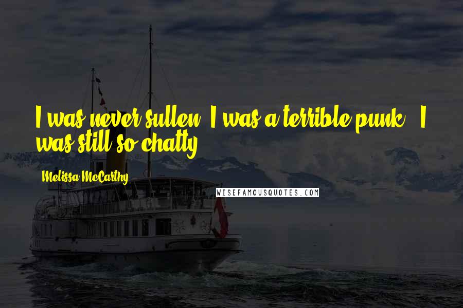 Melissa McCarthy Quotes: I was never sullen. I was a terrible punk - I was still so chatty.