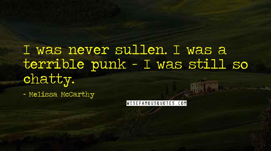 Melissa McCarthy Quotes: I was never sullen. I was a terrible punk - I was still so chatty.