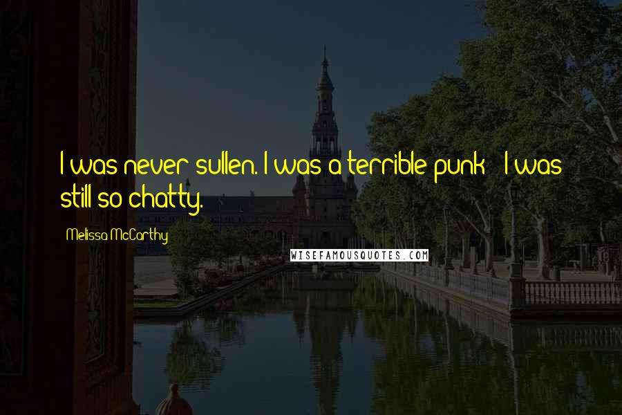 Melissa McCarthy Quotes: I was never sullen. I was a terrible punk - I was still so chatty.
