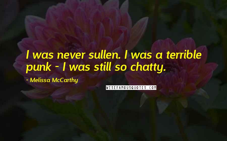 Melissa McCarthy Quotes: I was never sullen. I was a terrible punk - I was still so chatty.