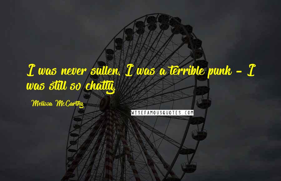 Melissa McCarthy Quotes: I was never sullen. I was a terrible punk - I was still so chatty.