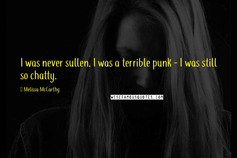 Melissa McCarthy Quotes: I was never sullen. I was a terrible punk - I was still so chatty.