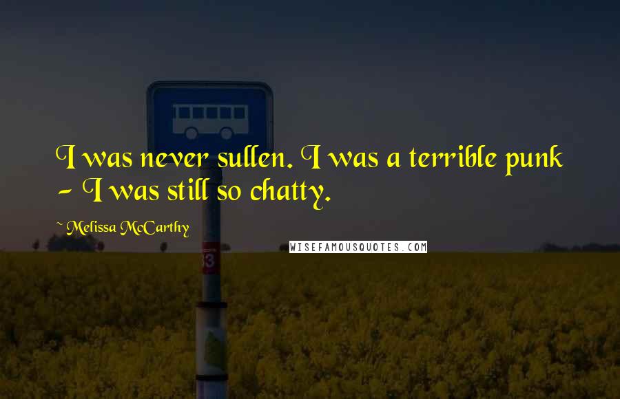 Melissa McCarthy Quotes: I was never sullen. I was a terrible punk - I was still so chatty.
