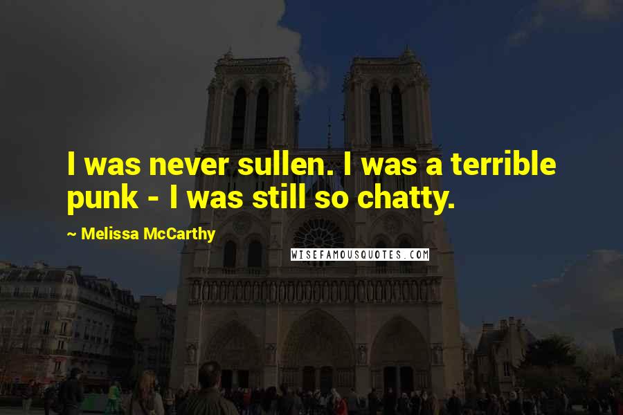 Melissa McCarthy Quotes: I was never sullen. I was a terrible punk - I was still so chatty.